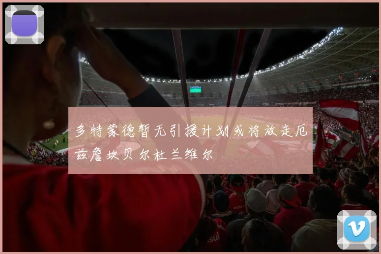 多特蒙德暂无引援计划或将放走厄兹詹坎贝尔杜兰维尔