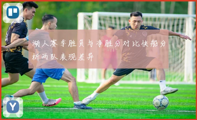 湖人赛季胜负与净胜分对比快船分析两队表现差异